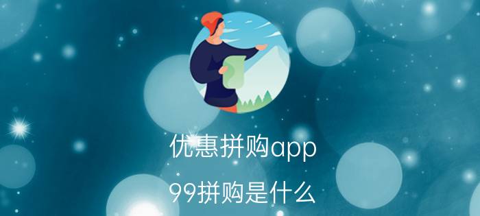 优惠拼购app 99拼购是什么？